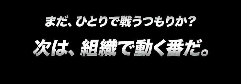 まだ、ひとりで戦うつもりか?次は組織で動く番だ
